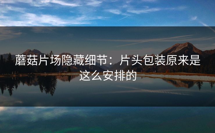 蘑菇片场隐藏细节：片头包装原来是这么安排的