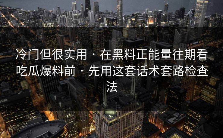 冷门但很实用 · 在黑料正能量往期看吃瓜爆料前 · 先用这套话术套路检查法 冷门但很实用 · 在黑料正能量往期看吃瓜爆料前 · 先用这套话术套路检查法