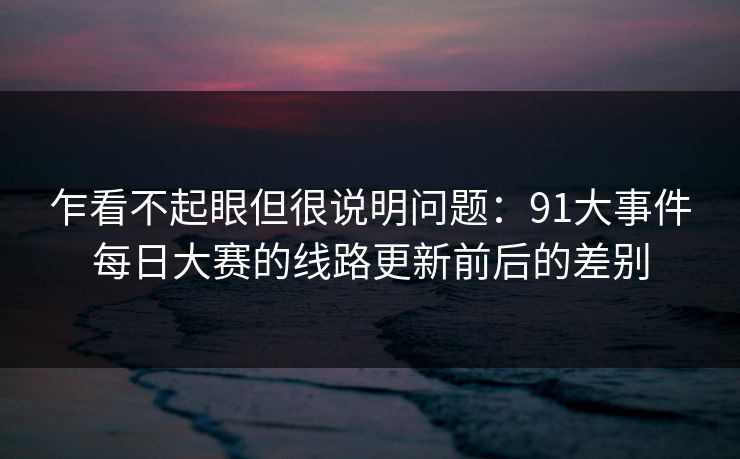 乍看不起眼但很说明问题：91大事件每日大赛的线路更新前后的差别