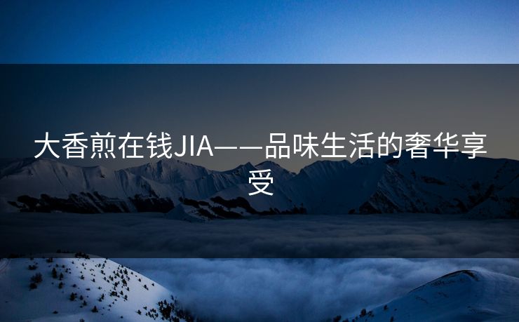 大香煎在钱JIA——品味生活的奢华享受
