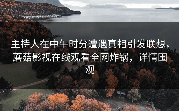 主持人在中午时分遭遇真相引发联想，蘑菇影视在线观看全网炸锅，详情围观