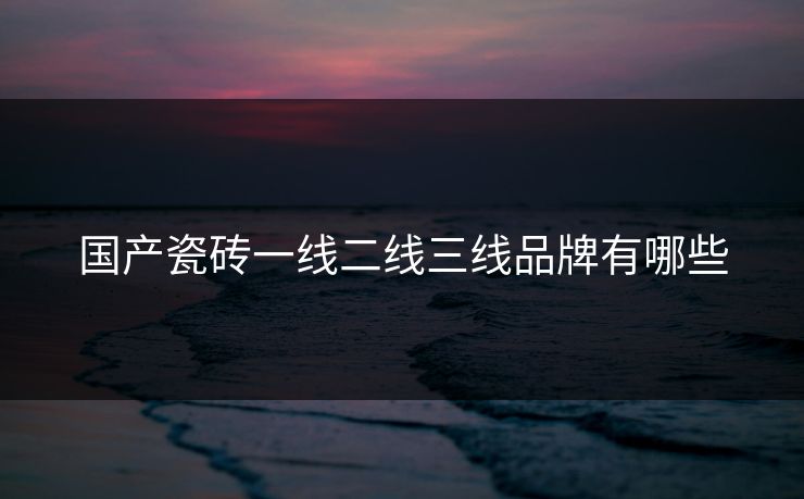 国产瓷砖一线二线三线品牌有哪些