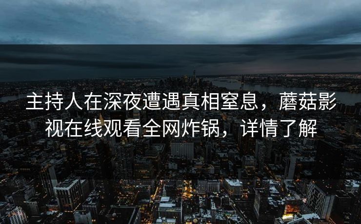 主持人在深夜遭遇真相窒息，蘑菇影视在线观看全网炸锅，详情了解