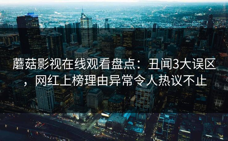 蘑菇影视在线观看盘点：丑闻3大误区，网红上榜理由异常令人热议不止