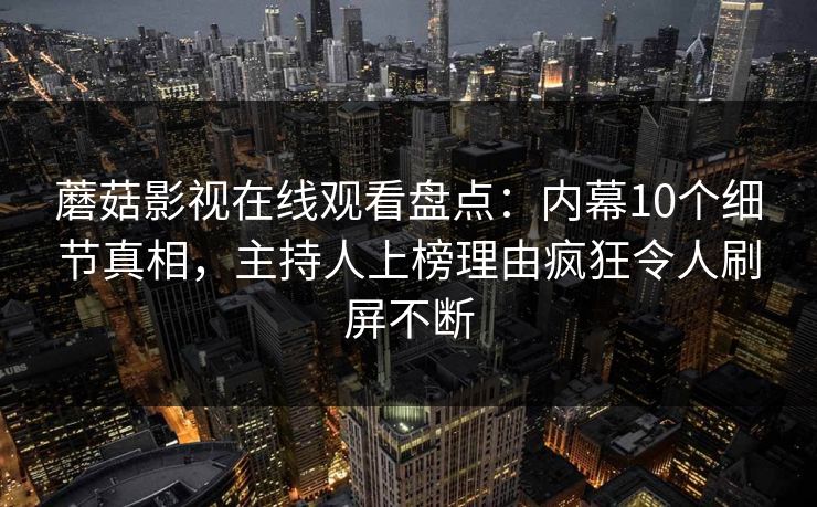 蘑菇影视在线观看盘点：内幕10个细节真相，主持人上榜理由疯狂令人刷屏不断