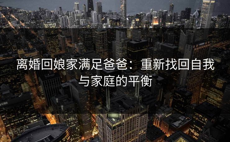 离婚回娘家满足爸爸：重新找回自我与家庭的平衡