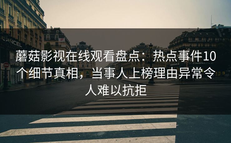 蘑菇影视在线观看盘点：热点事件10个细节真相，当事人上榜理由异常令人难以抗拒