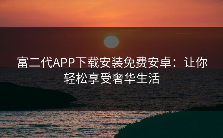 富二代APP下载安装免费安卓：让你轻松享受奢华生活