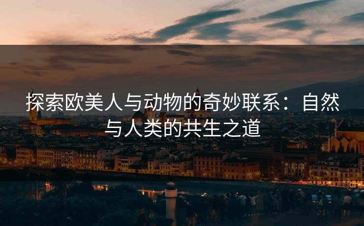 探索欧美人与动物的奇妙联系：自然与人类的共生之道