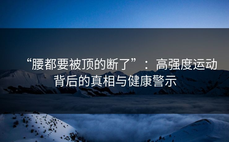 “腰都要被顶的断了”：高强度运动背后的真相与健康警示