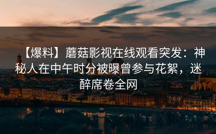 【爆料】蘑菇影视在线观看突发：神秘人在中午时分被曝曾参与花絮，迷醉席卷全网
