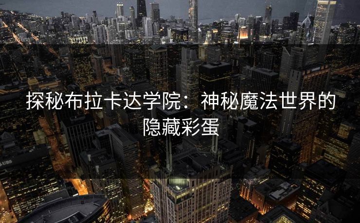 探秘布拉卡达学院：神秘魔法世界的隐藏彩蛋