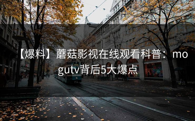 【爆料】蘑菇影视在线观看科普：mogutv背后5大爆点