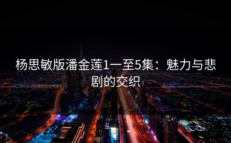 杨思敏版潘金莲1一至5集：魅力与悲剧的交织