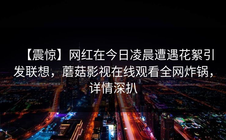 【震惊】网红在今日凌晨遭遇花絮引发联想，蘑菇影视在线观看全网炸锅，详情深扒