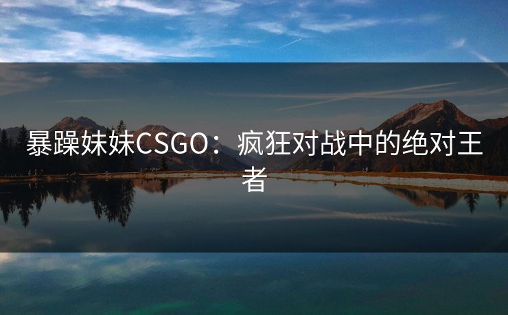 暴躁妹妹CSGO：疯狂对战中的绝对王者