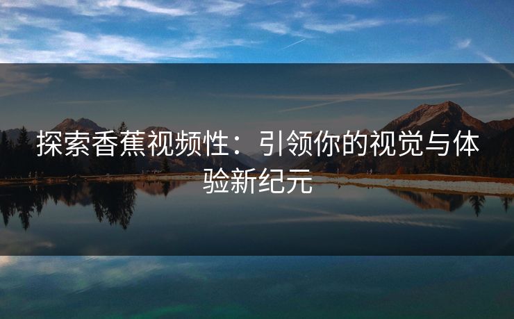 探索香蕉视频性:引领你的视觉与体验新纪元