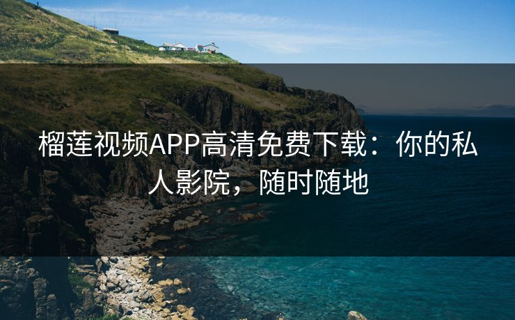 榴莲视频APP高清免费下载:你的私人影院,随时随地