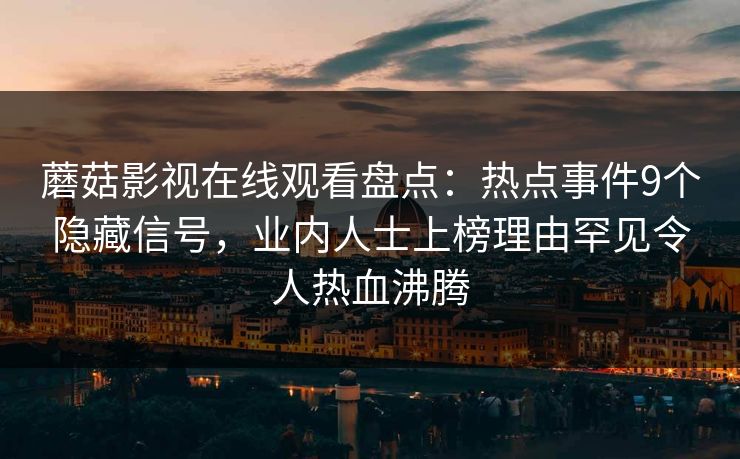 蘑菇影视在线观看盘点:热点事件9个隐藏信号,业内人士上榜理由罕见令人热血沸腾