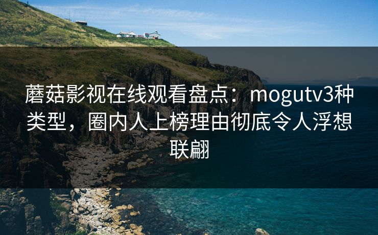 蘑菇影视在线观看盘点:mogutv3种类型,圈内人上榜理由彻底令人浮想联翩