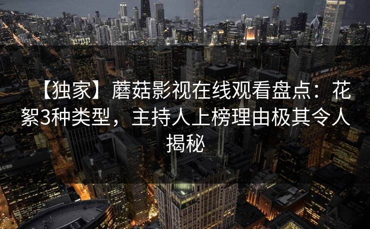 【独家】蘑菇影视在线观看盘点:花絮3种类型,主持人上榜理由极其令人揭秘