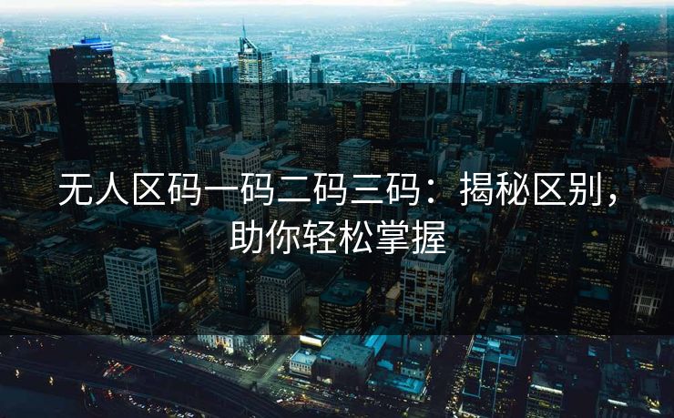 无人区码一码二码三码：揭秘区别，助你轻松掌握