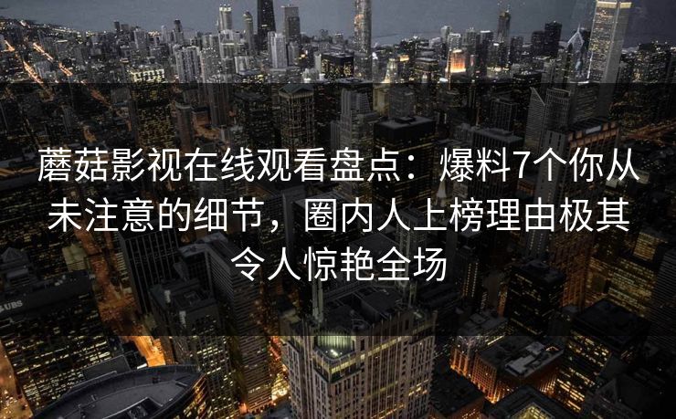 蘑菇影视在线观看盘点:爆料7个你从未注意的细节,圈内人上榜理由极其令人惊艳全场