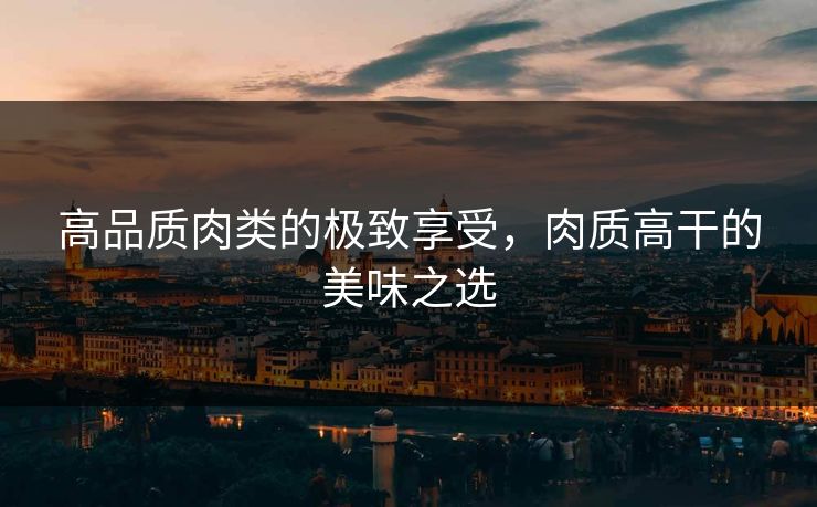 高品质肉类的极致享受，肉质高干的美味之选