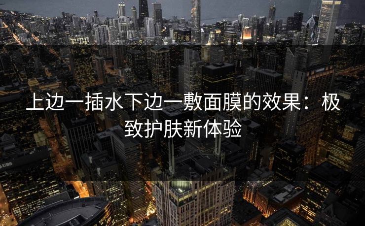 上边一插水下边一敷面膜的效果：极致护肤新体验