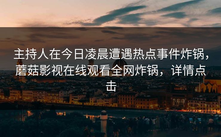 主持人在今日凌晨遭遇热点事件炸锅，蘑菇影视在线观看全网炸锅，详情点击