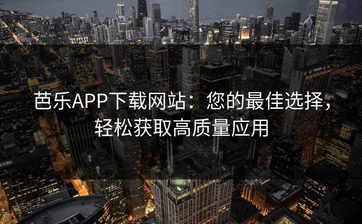 芭乐APP下载网站：您的最佳选择，轻松获取高质量应用