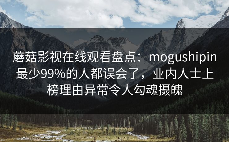 蘑菇影视在线观看盘点:mogushipin最少99%的人都误会了,业内人士上榜理由异常令人勾魂摄魄