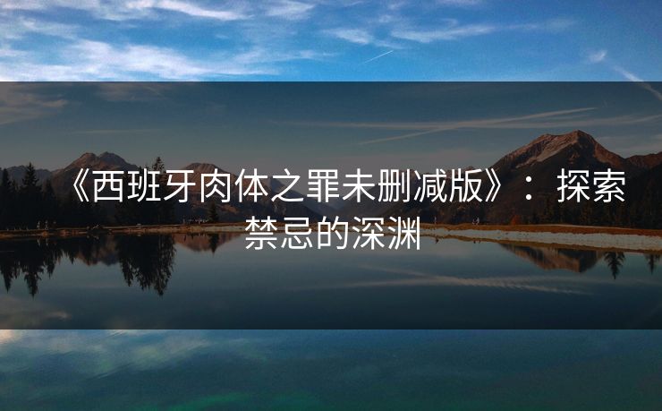 《西班牙肉体之罪未删减版》:探索禁忌的深渊