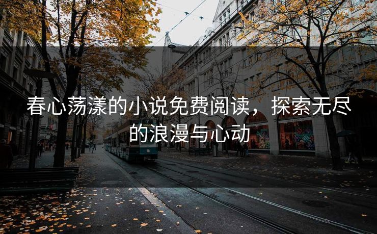 春心荡漾的小说免费阅读，探索无尽的浪漫与心动