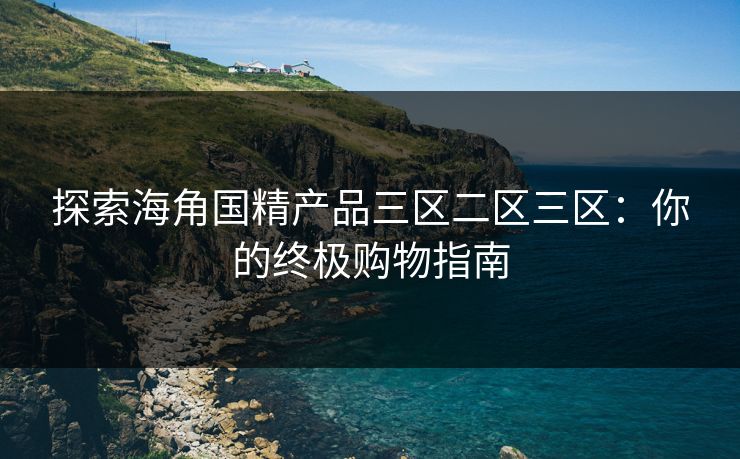 探索海角国精产品三区二区三区:你的终极购物指南