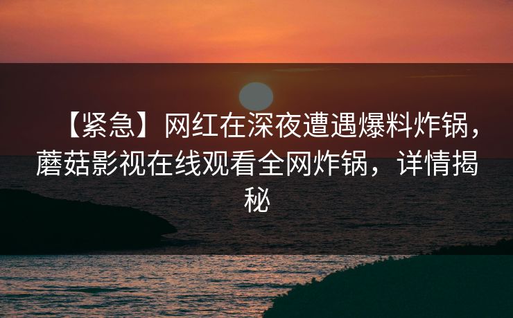 【紧急】网红在深夜遭遇爆料炸锅，蘑菇影视在线观看全网炸锅，详情揭秘