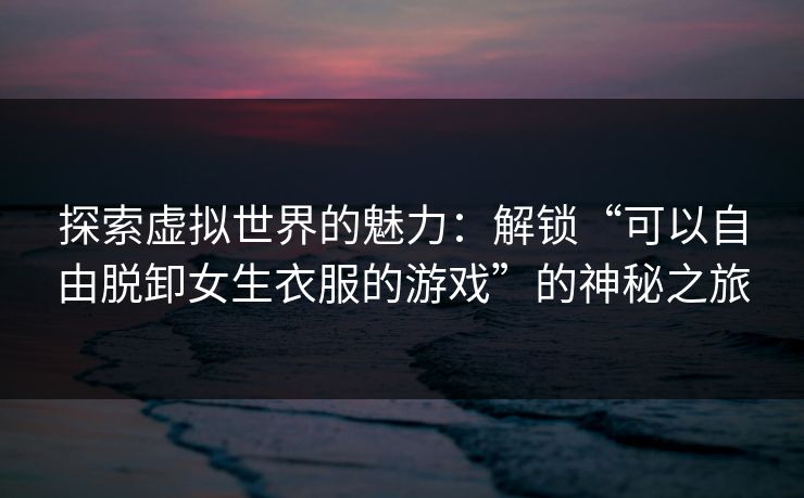 探索虚拟世界的魅力:解锁“可以自由脱卸女生衣服的游戏”的神秘之旅