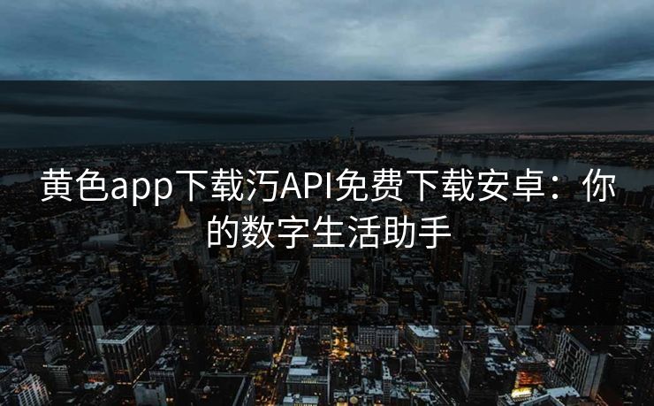 黄色app下载汅API免费下载安卓：你的数字生活助手