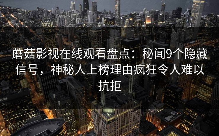 蘑菇影视在线观看盘点:秘闻9个隐藏信号,神秘人上榜理由疯狂令人难以抗拒