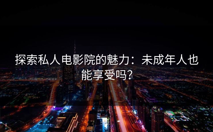 探索私人电影院的魅力:未成年人也能享受吗?