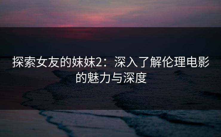 探索女友的妺妺2：深入了解伦理电影的魅力与深度
