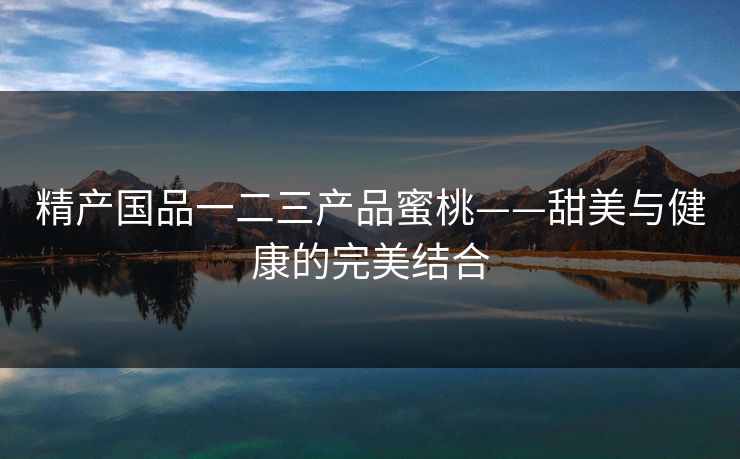 精产国品一二三产品蜜桃——甜美与健康的完美结合 精产国品一二三产品蜜桃——甜美与健康的完美结合