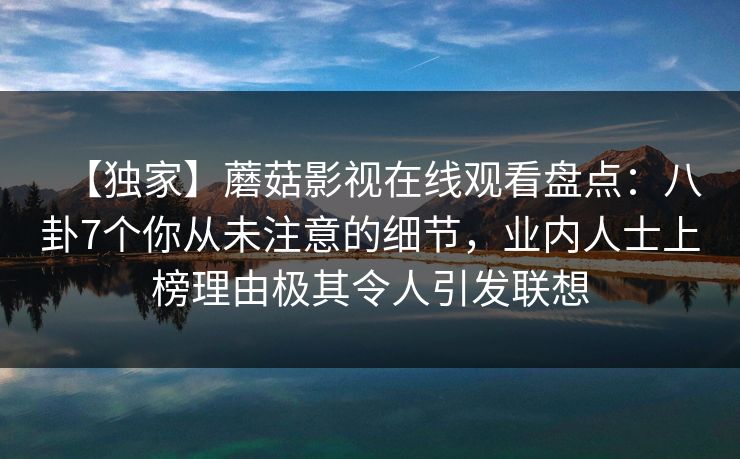 【独家】蘑菇影视在线观看盘点：八卦7个你从未注意的细节，业内人士上榜理由极其令人引发联想
