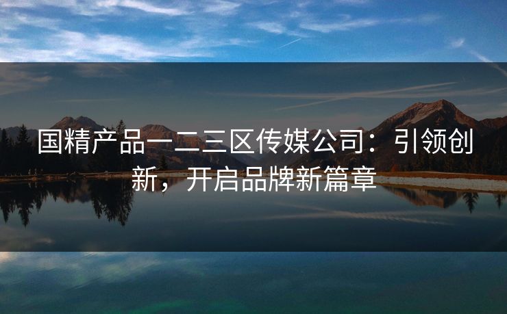 国精产品一二三区传媒公司:引领创新,开启品牌新篇章 国精产品一二三区传媒公司:引领创新,开启品牌新篇章