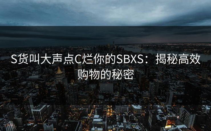 S货叫大声点C烂你的SBXS:揭秘高效购物的秘密 S货叫大声点C烂你的SBXS:揭秘高效购物的秘密