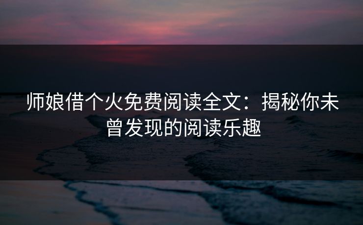 师娘借个火免费阅读全文：揭秘你未曾发现的阅读乐趣