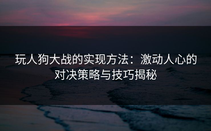 玩人狗大战的实现方法：激动人心的对决策略与技巧揭秘