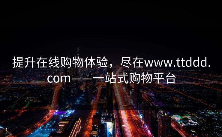 提升在线购物体验，尽在www.ttddd.com——一站式购物平台