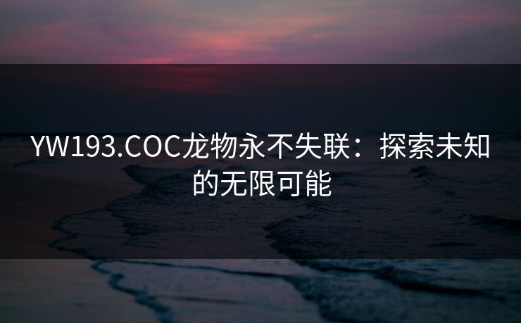 YW193.COC龙物永不失联：探索未知的无限可能