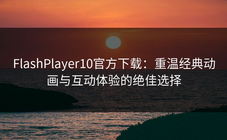 FlashPlayer10官方下载：重温经典动画与互动体验的绝佳选择
